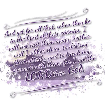 Leviticus 26:44 – And yet for all that, when they be in the land of their enemies, I will not cast them away, neither will I abhor them, to destroy them utterly, and…
