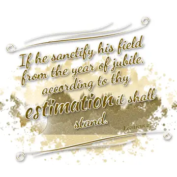 Leviticus 27:17 – If he sanctify his field from the year of jubile, according to thy estimation it shall stand.