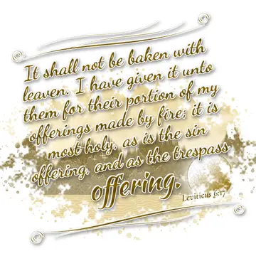 Leviticus 6:17 – It shall not be baken with leaven. I have given it unto them for their portion of my offerings made by fire; it is most holy, as is the sin offering…