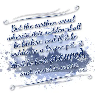 Leviticus 6:28 – But the earthen vessel wherein it is sodden shall be broken: and if it be sodden in a brasen pot, it shall be both scoured, and rinsed in water.