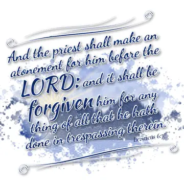 Leviticus 6:7 – And the priest shall make an atonement for him before the LORD: and it shall be forgiven him for any thing of all that he hath done in trespassing…