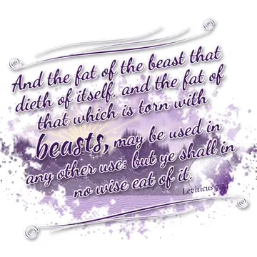 Leviticus 7:24 – And the fat of the beast that dieth of itself, and the fat of that which is torn with beasts, may be used in any other use: but ye shall in no wise…