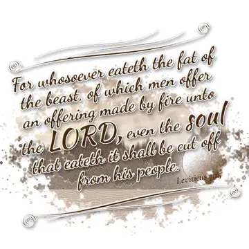 Leviticus 7:25 – For whosoever eateth the fat of the beast, of which men offer an offering made by fire unto the LORD, even the soul that eateth it shall be cut off…