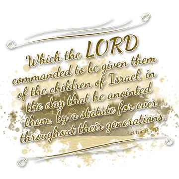 Leviticus 7:36 – Which the LORD commanded to be given them of the children of Israel, in the day that he anointed them, by a statute for ever throughout their…