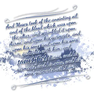 Leviticus 8:30 – And Moses took of the anointing oil, and of the blood which was upon the altar, and sprinkled it upon Aaron, and upon his garments, and upon his…