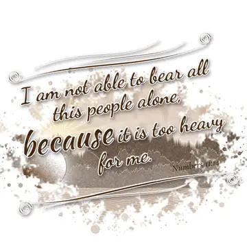 Numbers 11:14 – I am not able to bear all this people alone, because it is too heavy for me.