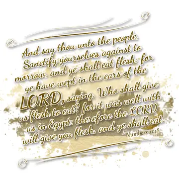 Numbers 11:18 – And say thou unto the people, Sanctify yourselves against to morrow, and ye shall eat flesh: for ye have wept in the ears of the LORD, saying, Who…