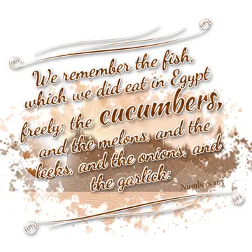 Numbers 11:5 – We remember the fish, which we did eat in Egypt freely; the cucumbers, and the melons, and the leeks, and the onions, and the garlick: