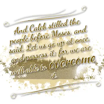 Numbers 13:30 – And Caleb stilled the people before Moses, and said, Let us go up at once, and possess it; for we are well able to overcome it.