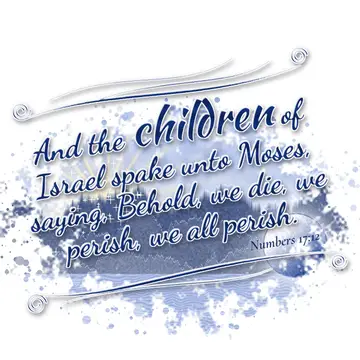 Numbers 17:12 – And the children of Israel spake unto Moses, saying, Behold, we die, we perish, we all perish.