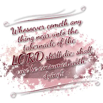 Numbers 17:13 – Whosoever cometh any thing near unto the tabernacle of the LORD shall die: shall we be consumed with dying?