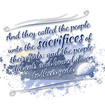 Numbers 25:2 – And they called the people unto the sacrifices of their gods: and the people did eat, and bowed down to their gods.