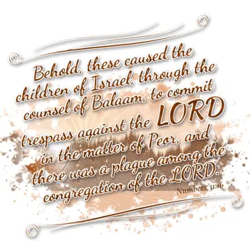 Numbers 31:16 – Behold, these caused the children of Israel, through the counsel of Balaam, to commit trespass against the LORD in the matter of Peor, and there was…