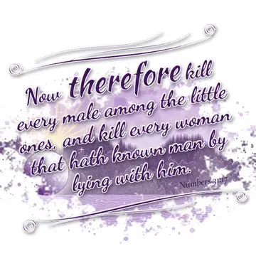 Numbers 31:17 – Now therefore kill every male among the little ones, and kill every woman that hath known man by lying with him.