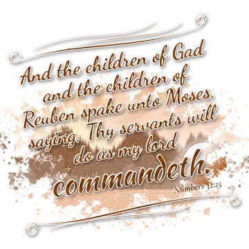 Numbers 32:25 – And the children of Gad and the children of Reuben spake unto Moses, saying, Thy servants will do as my lord commandeth.