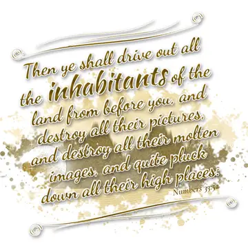 Numbers 33:52 – Then ye shall drive out all the inhabitants of the land from before you, and destroy all their pictures, and destroy all their molten images, and…