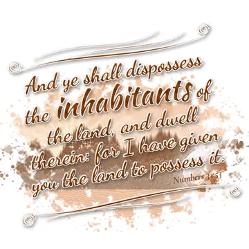 Numbers 33:53 – And ye shall dispossess the inhabitants of the land, and dwell therein: for I have given you the land to possess it.