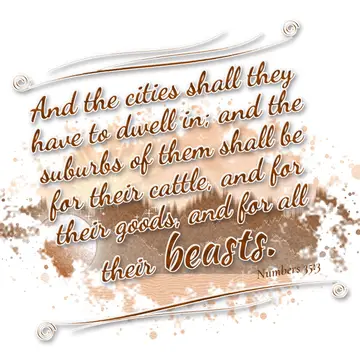 Numbers 35:3 – And the cities shall they have to dwell in; and the suburbs of them shall be for their cattle, and for their goods, and for all their beasts.