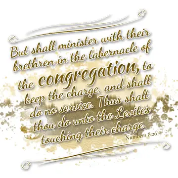 Numbers 8:26 – But shall minister with their brethren in the tabernacle of the congregation, to keep the charge, and shall do no service. Thus shalt thou do unto…