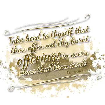 Deuteronomy 12:13 – Take heed to thyself that thou offer not thy burnt offerings in every place that thou seest: