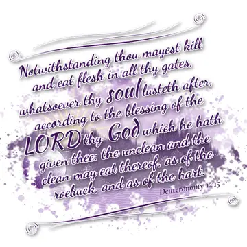 Deuteronomy 12:15 – Notwithstanding thou mayest kill and eat flesh in all thy gates, whatsoever thy soul lusteth after, according to the blessing of the LORD thy God…