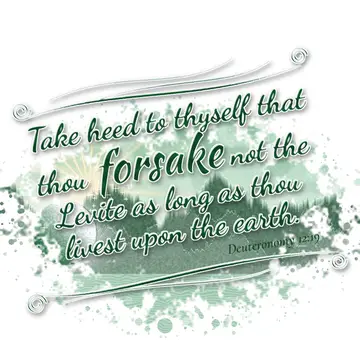 Deuteronomy 12:19 – Take heed to thyself that thou forsake not the Levite as long as thou livest upon the earth.