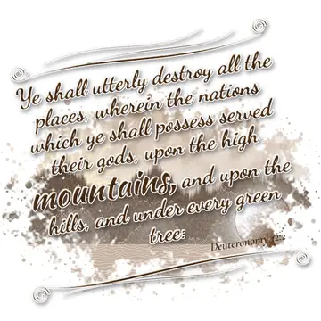 Deuteronomy 12:2 – Ye shall utterly destroy all the places, wherein the nations which ye shall possess served their gods, upon the high mountains, and upon the hills…