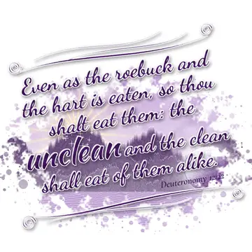 Deuteronomy 12:22 – Even as the roebuck and the hart is eaten, so thou shalt eat them: the unclean and the clean shall eat of them alike.