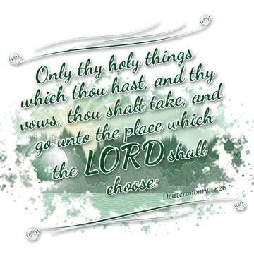Deuteronomy 12:26 – Only thy holy things which thou hast, and thy vows, thou shalt take, and go unto the place which the LORD shall choose: