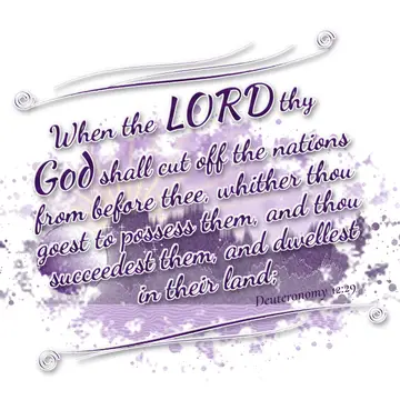 Deuteronomy 12:29 – When the LORD thy God shall cut off the nations from before thee, whither thou goest to possess them, and thou succeedest them, and dwellest in their…