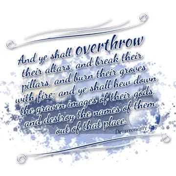Deuteronomy 12:3 – And ye shall overthrow their altars, and break their pillars, and burn their groves with fire; and ye shall hew down the graven images of their gods…