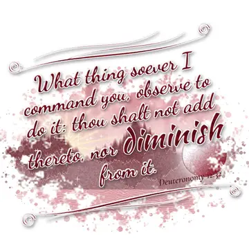 Deuteronomy 12:32 – What thing soever I command you, observe to do it: thou shalt not add thereto, nor diminish from it.