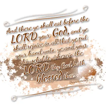 Deuteronomy 12:7 – And there ye shall eat before the LORD your God, and ye shall rejoice in all that ye put your hand unto, ye and your households, wherein the LORD thy…