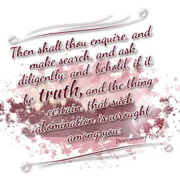 Deuteronomy 13:14 – Then shalt thou enquire, and make search, and ask diligently; and, behold, if it be truth, and the thing certain, that such abomination is wrought…