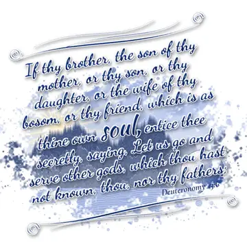 Deuteronomy 13:6 – If thy brother, the son of thy mother, or thy son, or thy daughter, or the wife of thy bosom, or thy friend, which is as thine own soul, entice thee…