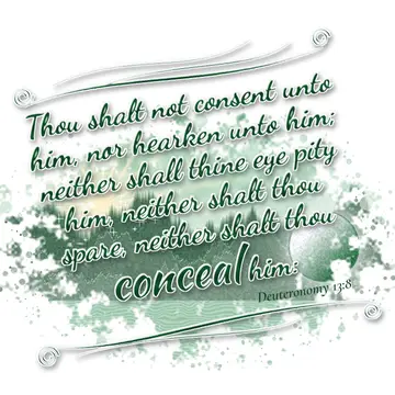 Deuteronomy 13:8 – Thou shalt not consent unto him, nor hearken unto him; neither shall thine eye pity him, neither shalt thou spare, neither shalt thou conceal him: