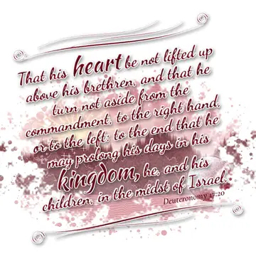 Deuteronomy 17:20 – That his heart be not lifted up above his brethren, and that he turn not aside from the commandment, to the right hand, or to the left: to the end…