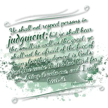 Deuteronomy 1:17 – Ye shall not respect persons in judgment; but ye shall hear the small as well as the great; ye shall not be afraid of the face of man; for the…