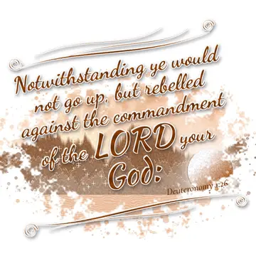 Deuteronomy 1:26 – Notwithstanding ye would not go up, but rebelled against the commandment of the LORD your God: