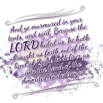Deuteronomy 1:27 – And ye murmured in your tents, and said, Because the LORD hated us, he hath brought us forth out of the land of Egypt, to deliver us into the hand of…