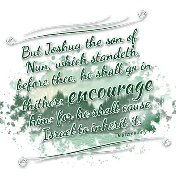 Deuteronomy 1:38 – But Joshua the son of Nun, which standeth before thee, he shall go in thither: encourage him: for he shall cause Israel to inherit it.