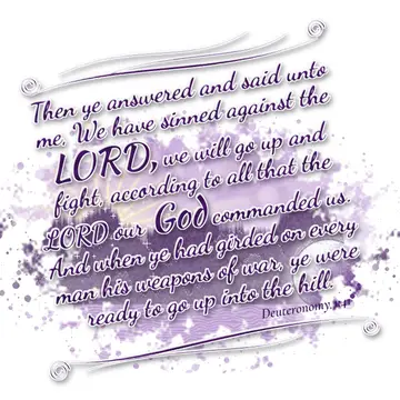 Deuteronomy 1:41 – Then ye answered and said unto me, We have sinned against the LORD, we will go up and fight, according to all that the LORD our God commanded us. And…