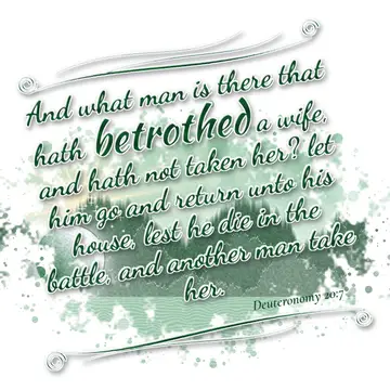 Deuteronomy 20:7 – And what man is there that hath betrothed a wife, and hath not taken her? let him go and return unto his house, lest he die in the battle, and…