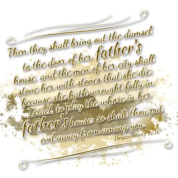 Deuteronomy 22:21 – Then they shall bring out the damsel to the door of her father's house, and the men of her city shall stone her with stones that she die: because she…