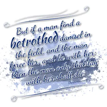 Deuteronomy 22:25 – But if a man find a betrothed damsel in the field, and the man force her, and lie with her: then the man only that lay with her shall die: