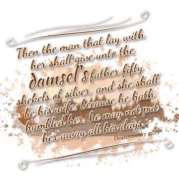 Deuteronomy 22:29 – Then the man that lay with her shall give unto the damsel's father fifty shekels of silver, and she shall be his wife; because he hath humbled her…
