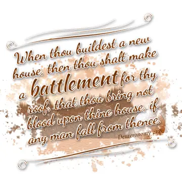 Deuteronomy 22:8 – When thou buildest a new house, then thou shalt make a battlement for thy roof, that thou bring not blood upon thine house, if any man fall from…