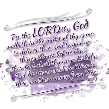 Deuteronomy 23:14 – For the LORD thy God walketh in the midst of thy camp, to deliver thee, and to give up thine enemies before thee; therefore shall thy camp be holy…