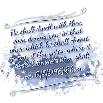 Deuteronomy 23:16 – He shall dwell with thee, even among you, in that place which he shall choose in one of thy gates, where it liketh him best: thou shalt not oppress…
