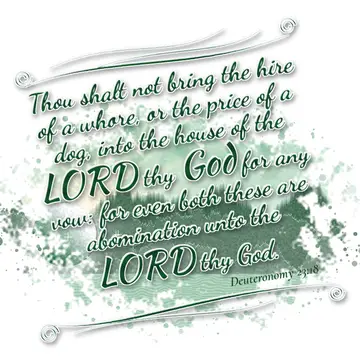 Deuteronomy 23:18 – Thou shalt not bring the hire of a whore, or the price of a dog, into the house of the LORD thy God for any vow: for even both these are abomination…